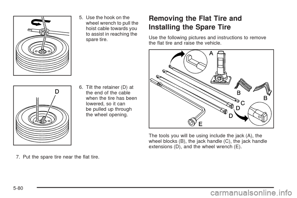 CHEVROLET AVALANCHE 2005 1.G Owners Manual 5. Use the hook on the
wheel wrench to pull the
hoist cable towards you
to assist in reaching the
spare tire.
6. Tilt the retainer (D) at
the end of the cable
when the tire has been
lowered, so it can