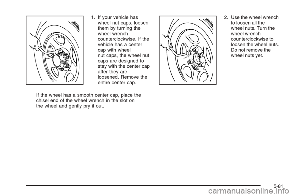 CHEVROLET AVALANCHE 2005 1.G Owners Manual 1. If your vehicle has
wheel nut caps, loosen
them by turning the
wheel wrench
counterclockwise. If the
vehicle has a center
cap with wheel
nut caps, the wheel nut
caps are designed to
stay with the c