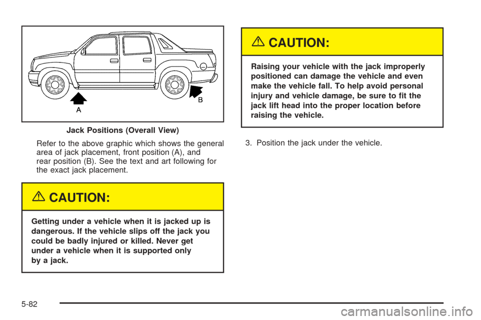 CHEVROLET AVALANCHE 2005 1.G Owners Manual Refer to the above graphic which shows the general
area of jack placement, front position (A), and
rear position (B). See the text and art following for
the exact jack placement.
{CAUTION:
Getting und