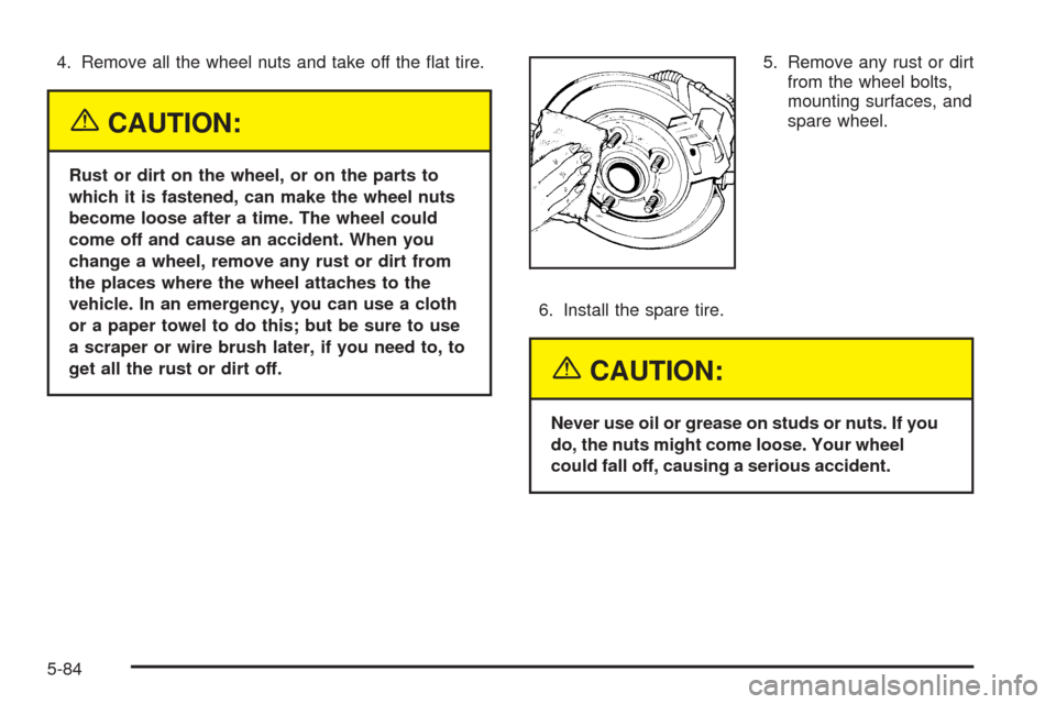 CHEVROLET AVALANCHE 2005 1.G Owners Manual 4. Remove all the wheel nuts and take off the �at tire.
{CAUTION:
Rust or dirt on the wheel, or on the parts to
which it is fastened, can make the wheel nuts
become loose after a time. The wheel could