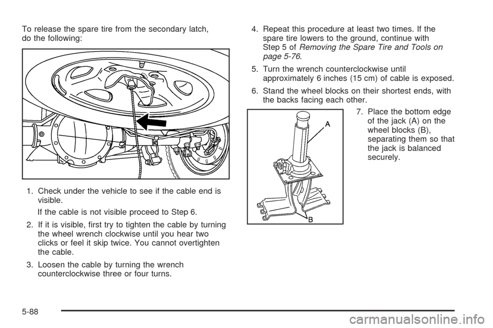 CHEVROLET AVALANCHE 2005 1.G Owners Manual To release the spare tire from the secondary latch,
do the following:
1. Check under the vehicle to see if the cable end is
visible.
If the cable is not visible proceed to Step 6.
2. If it is visible,