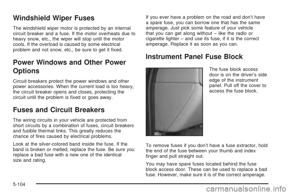 CHEVROLET AVALANCHE 2005 1.G Owners Manual Windshield Wiper Fuses
The windshield wiper motor is protected by an internal
circuit breaker and a fuse. If the motor overheats due to
heavy snow, etc., the wiper will stop until the motor
cools. If 