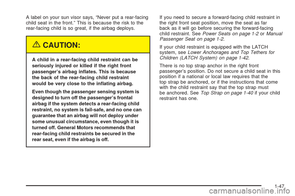 CHEVROLET AVALANCHE 2005 1.G Owners Manual A label on your sun visor says, “Never put a rear-facing
child seat in the front.” This is because the risk to the
rear-facing child is so great, if the airbag deploys.
{CAUTION:
A child in a rear