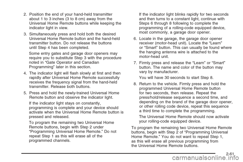 CHEVROLET AVALANCHE 2006 1.G Owners Manual 2. Position the end of your hand-held transmitter
about 1 to 3 inches (3 to 8 cm) away from the
Universal Home Remote buttons while keeping the
indicator light in view.
3. Simultaneously press and hol