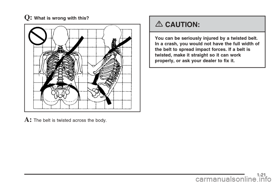 CHEVROLET AVALANCHE 2006 1.G Owners Manual Q:What is wrong with this?
A:The belt is twisted across the body.
{CAUTION:
You can be seriously injured by a twisted belt.
In a crash, you would not have the full width of
the belt to spread impact f