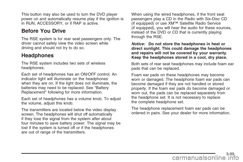 CHEVROLET AVALANCHE 2006 1.G Owners Manual This button may also be used to turn the DVD player
power on and automatically resume play if the ignition is
in RUN, ACCESSORY, or if RAP is active.
Before You Drive
The RSE system is for rear seat p