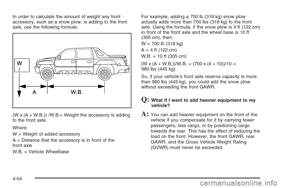 CHEVROLET AVALANCHE 2006 1.G Owners Manual In order to calculate the amount of weight any front
accessory, such as a snow plow, is adding to the front
axle, use the following formula:
(W x (A + W.B.)) /W.B.= Weight the accessory is adding
to t