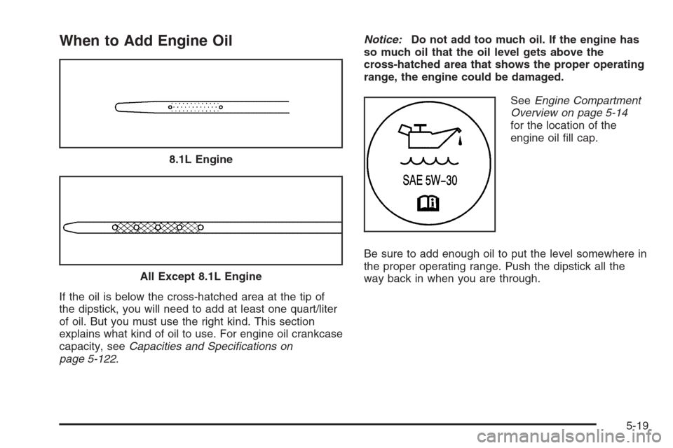 CHEVROLET AVALANCHE 2006 1.G Owners Manual When to Add Engine Oil
If the oil is below the cross-hatched area at the tip of
the dipstick, you will need to add at least one quart/liter
of oil. But you must use the right kind. This section
explai