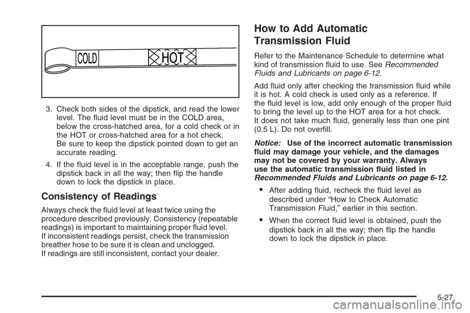 CHEVROLET AVALANCHE 2006 1.G User Guide 3. Check both sides of the dipstick, and read the lower
level. The �uid level must be in the COLD area,
below the cross-hatched area, for a cold check or in
the HOT or cross-hatched area for a hot che