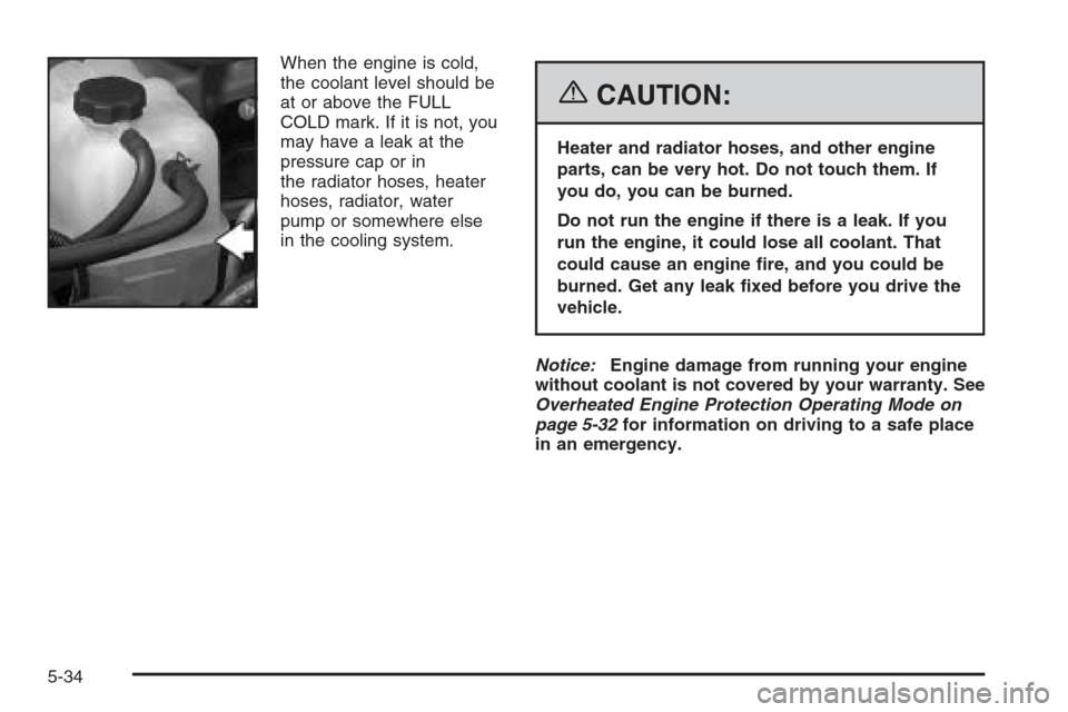 CHEVROLET AVALANCHE 2006 1.G User Guide When the engine is cold,
the coolant level should be
at or above the FULL
COLD mark. If it is not, you
may have a leak at the
pressure cap or in
the radiator hoses, heater
hoses, radiator, water
pump 