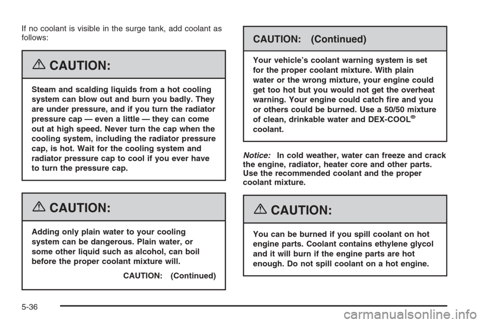 CHEVROLET AVALANCHE 2006 1.G Owners Manual If no coolant is visible in the surge tank, add coolant as
follows:
{CAUTION:
Steam and scalding liquids from a hot cooling
system can blow out and burn you badly. They
are under pressure, and if you 