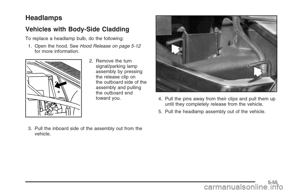 CHEVROLET AVALANCHE 2006 1.G Owners Manual Headlamps
Vehicles with Body-Side Cladding
To replace a headlamp bulb, do the following:
1. Open the hood. SeeHood Release on page 5-12
for more information.
2. Remove the turn
signal/parking lamp
ass