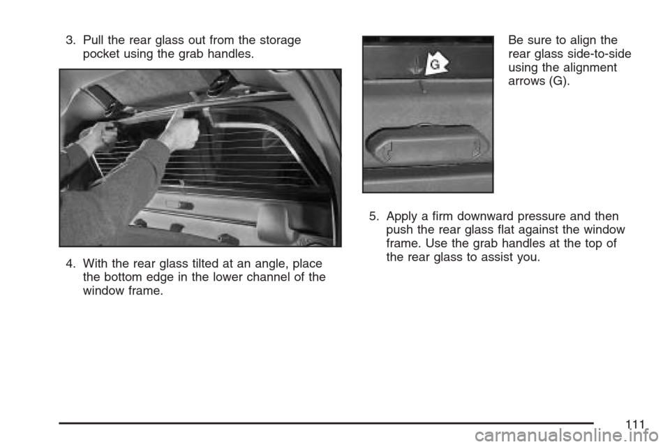 CHEVROLET AVALANCHE 2007 2.G Owners Manual 3. Pull the rear glass out from the storage
pocket using the grab handles.
4. With the rear glass tilted at an angle, place
the bottom edge in the lower channel of the
window frame.Be sure to align th