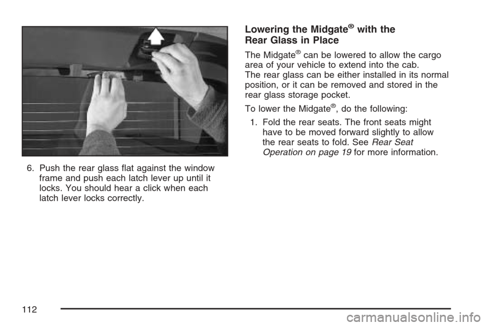 CHEVROLET AVALANCHE 2007 2.G Owners Manual 6. Push the rear glass �at against the window
frame and push each latch lever up until it
locks. You should hear a click when each
latch lever locks correctly.
Lowering the Midgate®with the
Rear Glas