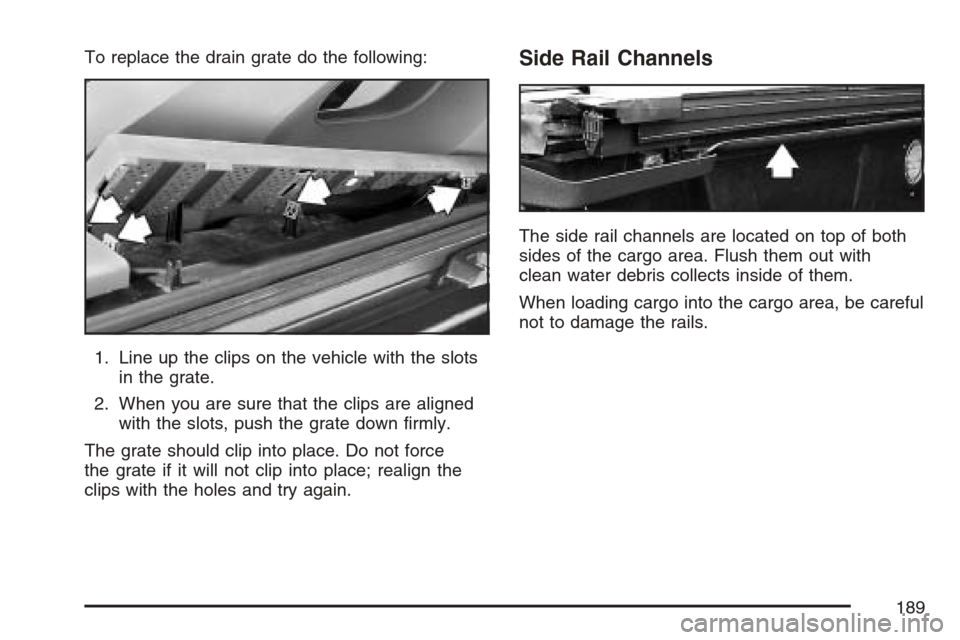 CHEVROLET AVALANCHE 2007 2.G Owners Manual To replace the drain grate do the following:
1. Line up the clips on the vehicle with the slots
in the grate.
2. When you are sure that the clips are aligned
with the slots, push the grate down �rmly.
