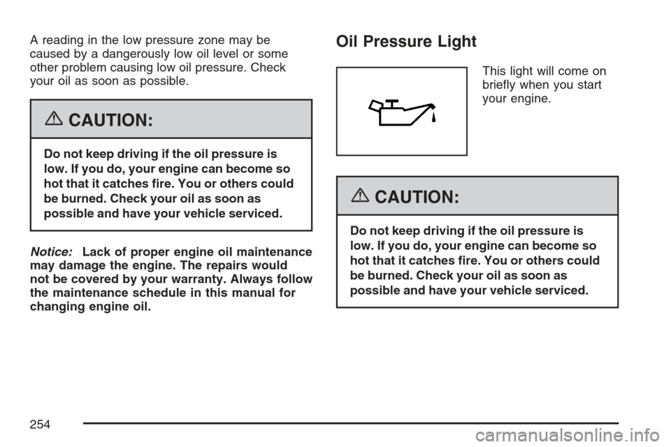 CHEVROLET AVALANCHE 2007 2.G Owners Manual A reading in the low pressure zone may be
caused by a dangerously low oil level or some
other problem causing low oil pressure. Check
your oil as soon as possible.
{CAUTION:
Do not keep driving if the