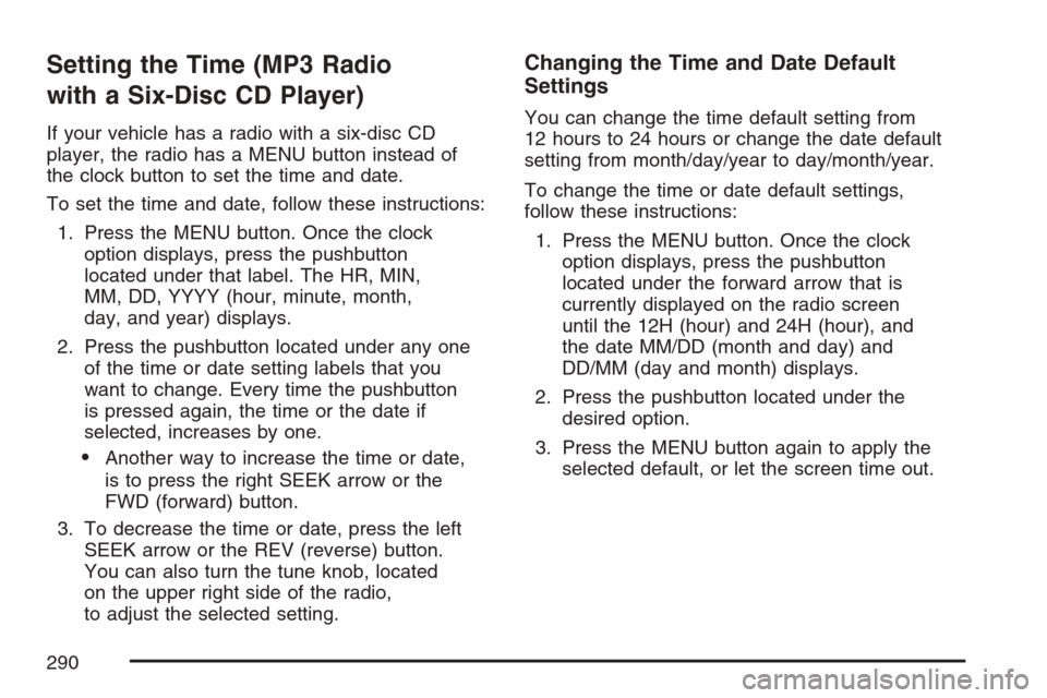 CHEVROLET AVALANCHE 2007 2.G Owners Manual Setting the Time (MP3 Radio
with a Six-Disc CD Player)
If your vehicle has a radio with a six-disc CD
player, the radio has a MENU button instead of
the clock button to set the time and date.
To set t CHEVROLET AVALANCHE 2007 2.G Owners Manual Setting the Time (MP3 Radio
with a Six-Disc CD Player)
If your vehicle has a radio with a six-disc CD
player, the radio has a MENU button instead of
the clock button to set the time and date.
To set t