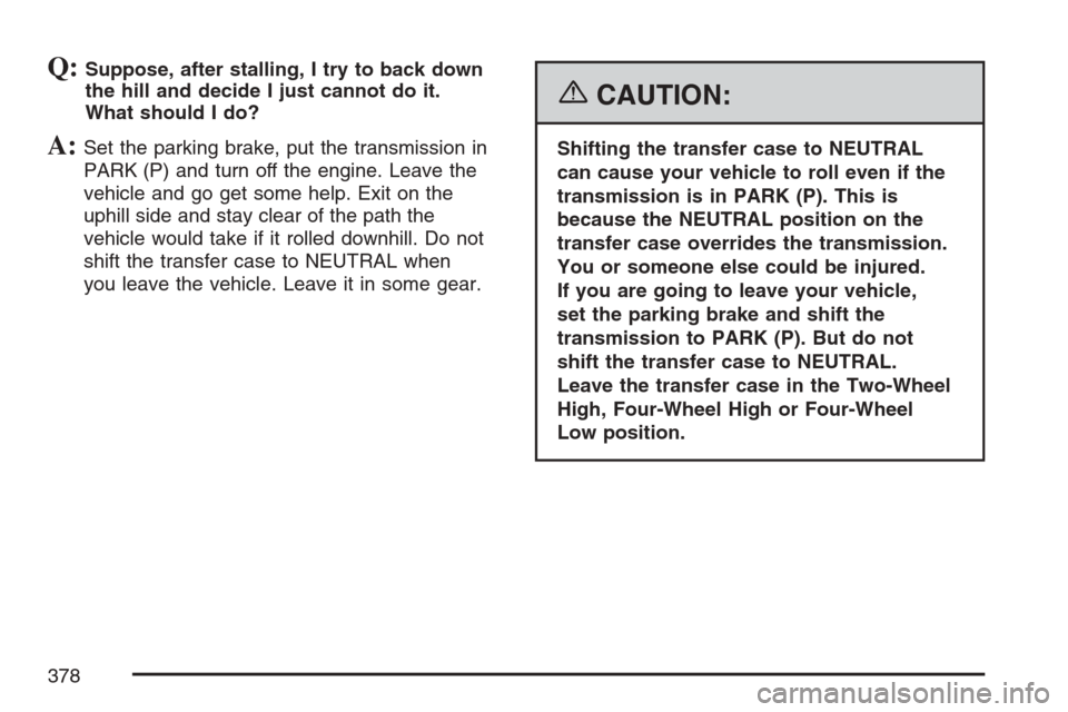 CHEVROLET AVALANCHE 2007 2.G Owners Manual Q:Suppose, after stalling, I try to back down
the hill and decide I just cannot do it.
What should I do?
A:Set the parking brake, put the transmission in
PARK (P) and turn off the engine. Leave the
ve