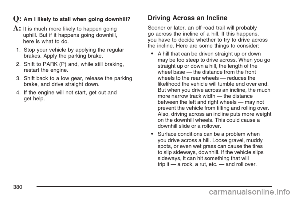 CHEVROLET AVALANCHE 2007 2.G Owners Manual Q:Am I likely to stall when going downhill?
A:It is much more likely to happen going
uphill. But if it happens going downhill,
here is what to do.
1. Stop your vehicle by applying the regular
brakes. 