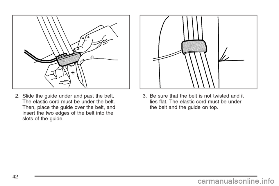CHEVROLET AVALANCHE 2007 2.G Service Manual 2. Slide the guide under and past the belt.
The elastic cord must be under the belt.
Then, place the guide over the belt, and
insert the two edges of the belt into the
slots of the guide.3. Be sure th CHEVROLET AVALANCHE 2007 2.G Service Manual 2. Slide the guide under and past the belt.
The elastic cord must be under the belt.
Then, place the guide over the belt, and
insert the two edges of the belt into the
slots of the guide.3. Be sure th