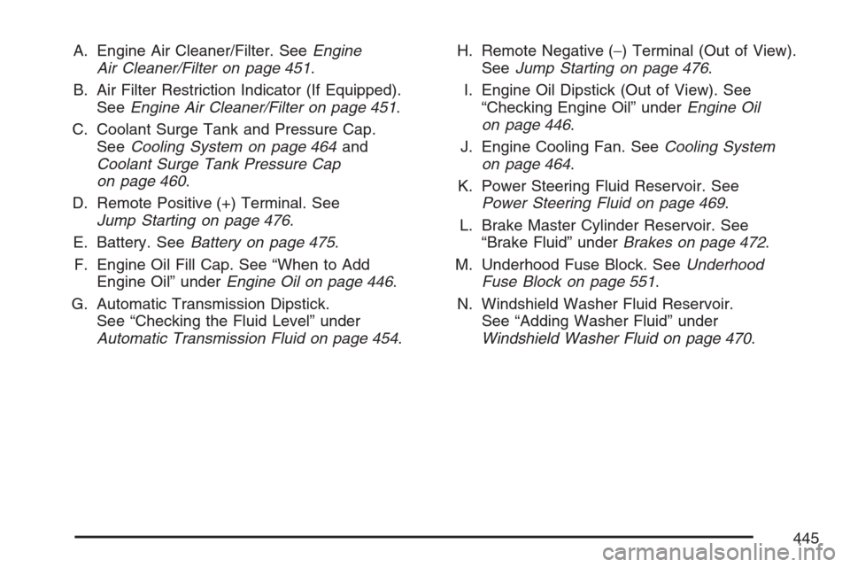 CHEVROLET AVALANCHE 2007 2.G Owners Manual A. Engine Air Cleaner/Filter. SeeEngine
Air Cleaner/Filter on page 451.
B. Air Filter Restriction Indicator (If Equipped).
SeeEngine Air Cleaner/Filter on page 451.
C. Coolant Surge Tank and Pressure 