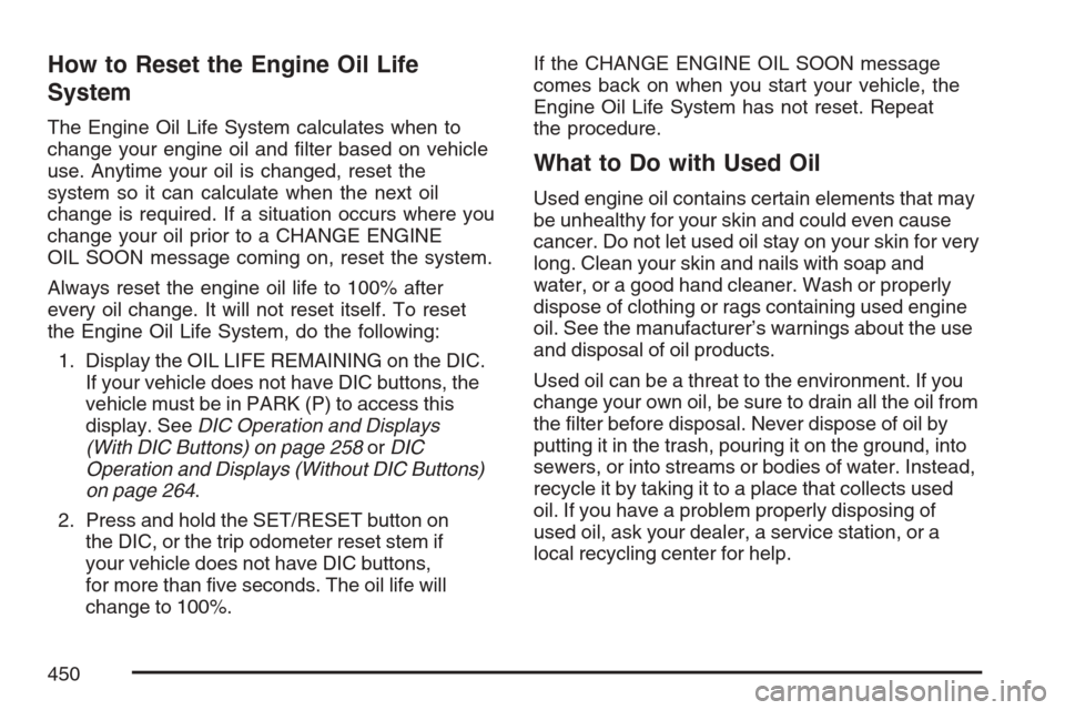 CHEVROLET AVALANCHE 2007 2.G Owners Manual How to Reset the Engine Oil Life
System
The Engine Oil Life System calculates when to
change your engine oil and �lter based on vehicle
use. Anytime your oil is changed, reset the
system so it can cal