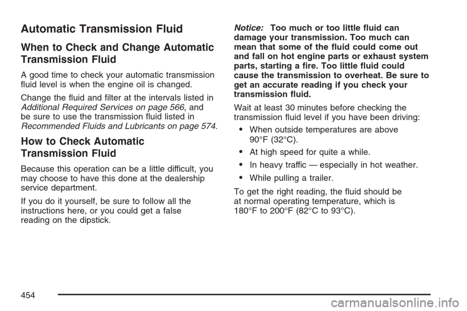 CHEVROLET AVALANCHE 2007 2.G Owners Manual Automatic Transmission Fluid
When to Check and Change Automatic
Transmission Fluid
A good time to check your automatic transmission
�uid level is when the engine oil is changed.
Change the �uid and �l
