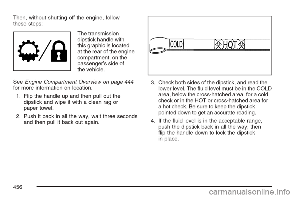 CHEVROLET AVALANCHE 2007 2.G Owners Manual Then, without shutting off the engine, follow
these steps:
The transmission
dipstick handle with
this graphic is located
at the rear of the engine
compartment, on the
passenger’s side of
the vehicle