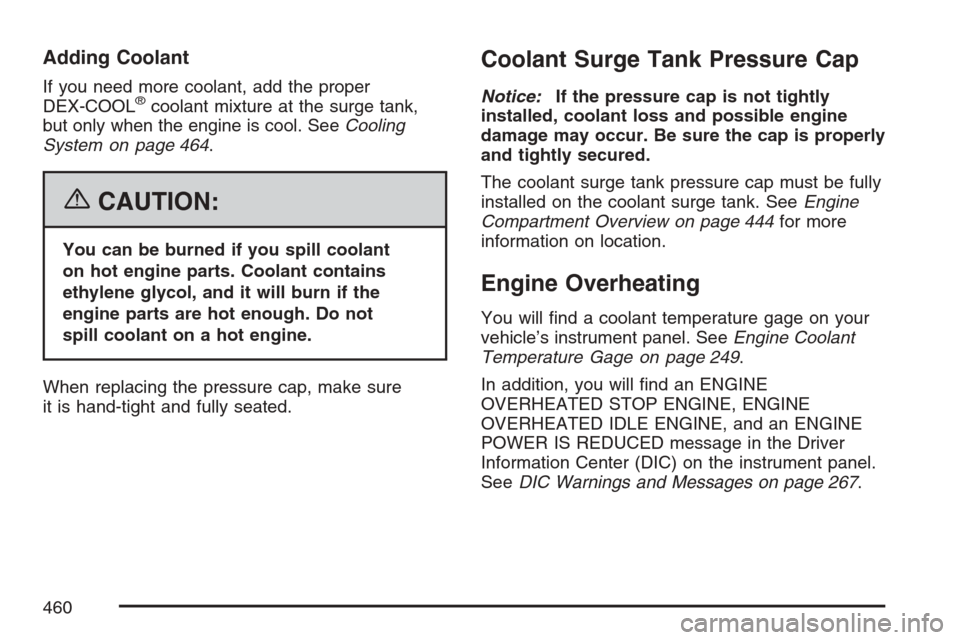 CHEVROLET AVALANCHE 2007 2.G Owners Manual Adding Coolant
If you need more coolant, add the proper
DEX-COOL®coolant mixture at the surge tank,
but only when the engine is cool. SeeCooling
System on page 464.
{CAUTION:
You can be burned if you