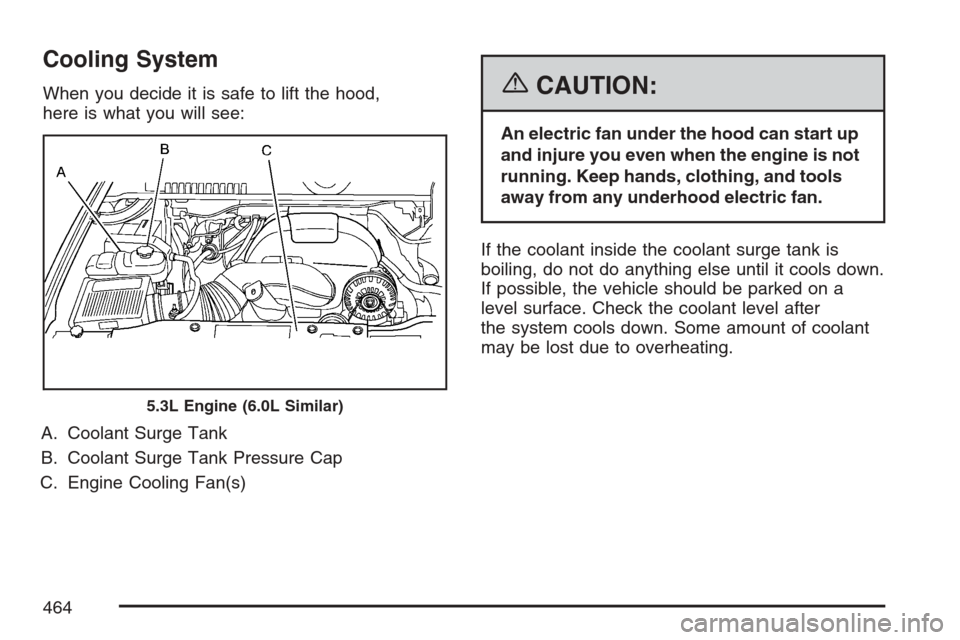 CHEVROLET AVALANCHE 2007 2.G Owners Manual Cooling System
When you decide it is safe to lift the hood,
here is what you will see:
A. Coolant Surge Tank
B. Coolant Surge Tank Pressure Cap
C. Engine Cooling Fan(s){CAUTION:
An electric fan under CHEVROLET AVALANCHE 2007 2.G Owners Manual Cooling System
When you decide it is safe to lift the hood,
here is what you will see:
A. Coolant Surge Tank
B. Coolant Surge Tank Pressure Cap
C. Engine Cooling Fan(s){CAUTION:
An electric fan under