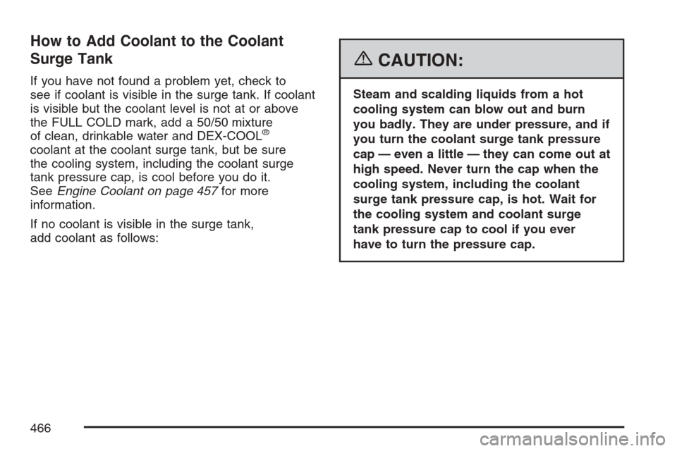 CHEVROLET AVALANCHE 2007 2.G Owners Manual How to Add Coolant to the Coolant
Surge Tank
If you have not found a problem yet, check to
see if coolant is visible in the surge tank. If coolant
is visible but the coolant level is not at or above
t CHEVROLET AVALANCHE 2007 2.G Owners Manual How to Add Coolant to the Coolant
Surge Tank
If you have not found a problem yet, check to
see if coolant is visible in the surge tank. If coolant
is visible but the coolant level is not at or above
t