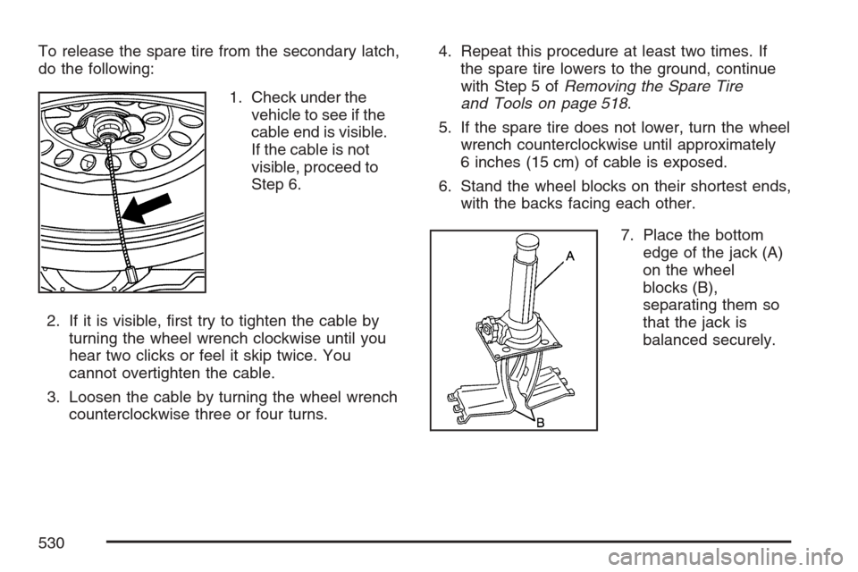 CHEVROLET AVALANCHE 2007 2.G Owners Manual To release the spare tire from the secondary latch,
do the following:
1. Check under the
vehicle to see if the
cable end is visible.
If the cable is not
visible, proceed to
Step 6.
2. If it is visible