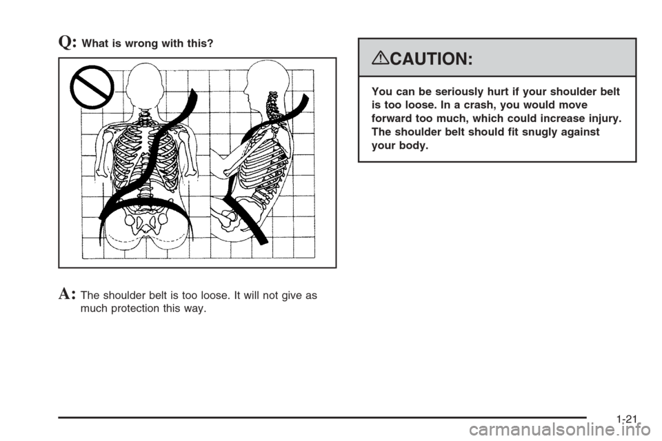 CHEVROLET AVALANCHE 2008 2.G Owners Manual Q:What is wrong with this?
A:The shoulder belt is too loose. It will not give as
much protection this way.
{CAUTION:
You can be seriously hurt if your shoulder belt
is too loose. In a crash, you would