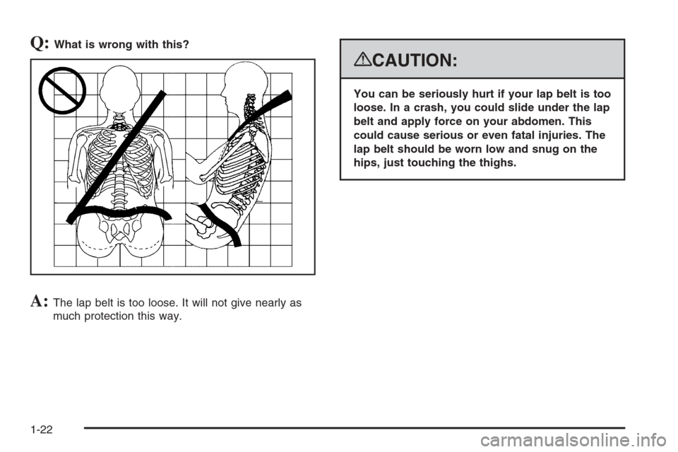 CHEVROLET AVALANCHE 2008 2.G Owners Manual Q:What is wrong with this?
A:The lap belt is too loose. It will not give nearly as
much protection this way.
{CAUTION:
You can be seriously hurt if your lap belt is too
loose. In a crash, you could sl