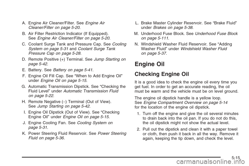 CHEVROLET AVALANCHE 2008 2.G Owners Manual A. Engine Air Cleaner/Filter. SeeEngine Air
Cleaner/Filter on page 5-20.
B. Air Filter Restriction Indicator (If Equipped).
SeeEngine Air Cleaner/Filter on page 5-20.
C. Coolant Surge Tank and Pressur