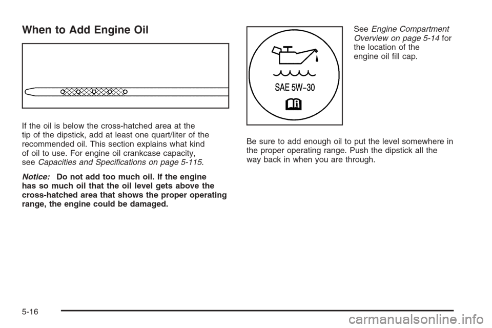 CHEVROLET AVALANCHE 2008 2.G Owners Manual When to Add Engine Oil
If the oil is below the cross-hatched area at the
tip of the dipstick, add at least one quart/liter of the
recommended oil. This section explains what kind
of oil to use. For en