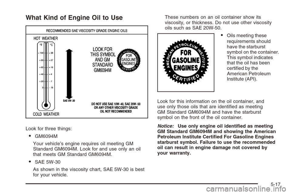 CHEVROLET AVALANCHE 2008 2.G Owners Manual What Kind of Engine Oil to Use
Look for three things:
GM6094M
Your vehicle’s engine requires oil meeting GM
Standard GM6094M. Look for and use only an oil
that meets GM Standard GM6094M.
SAE 5W-30