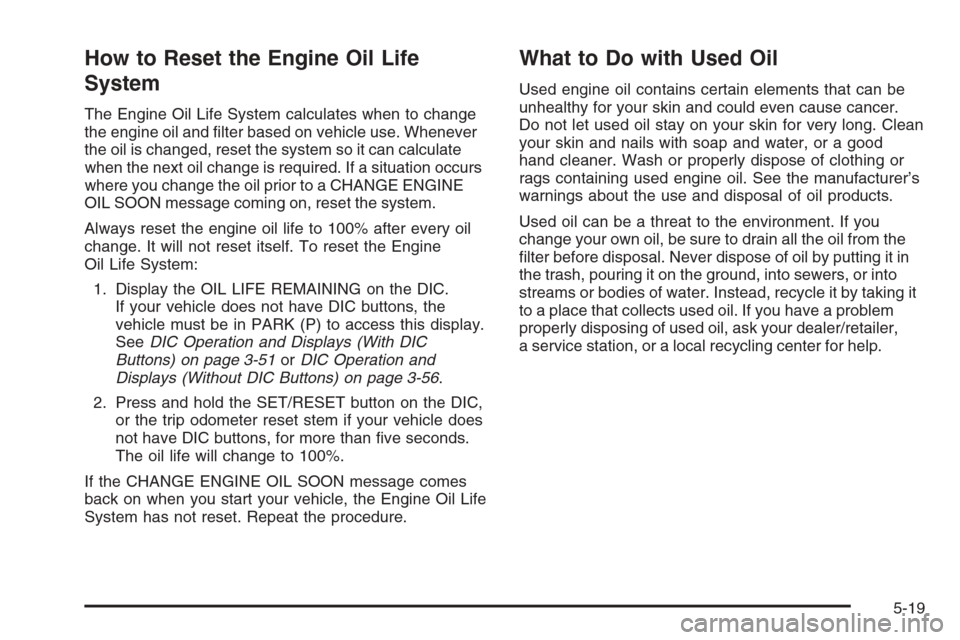 CHEVROLET AVALANCHE 2008 2.G Owners Manual How to Reset the Engine Oil Life
System
The Engine Oil Life System calculates when to change
the engine oil and �lter based on vehicle use. Whenever
the oil is changed, reset the system so it can calc