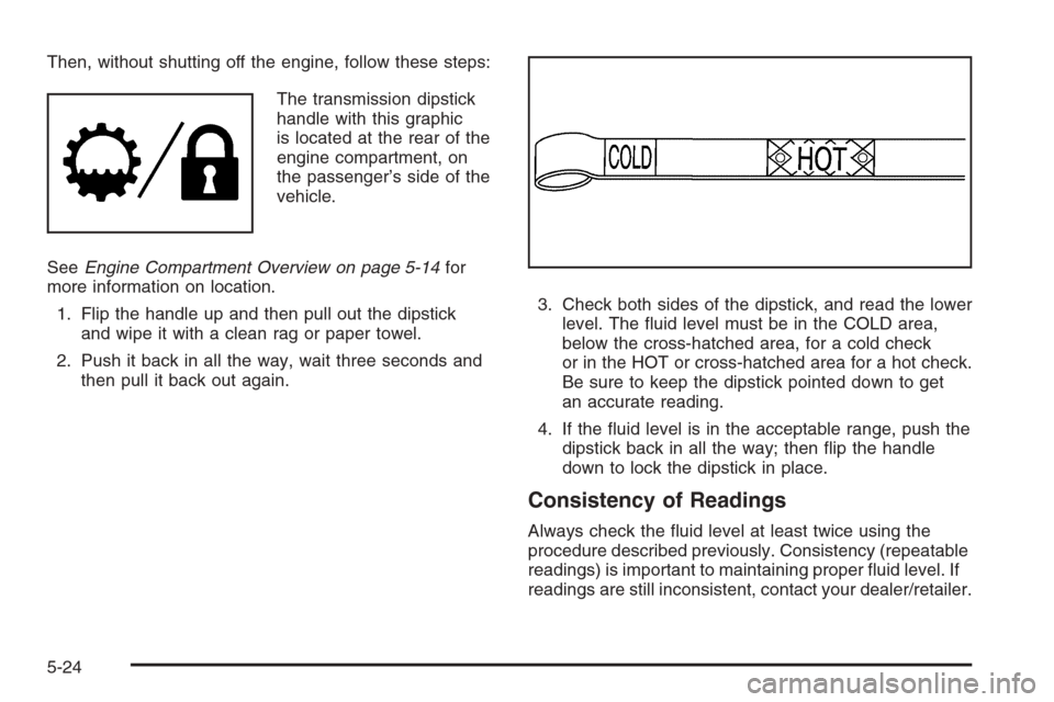 CHEVROLET AVALANCHE 2008 2.G Owners Manual Then, without shutting off the engine, follow these steps:
The transmission dipstick
handle with this graphic
is located at the rear of the
engine compartment, on
the passenger’s side of the
vehicle