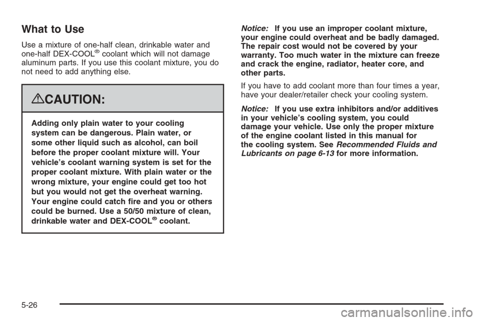 CHEVROLET AVALANCHE 2008 2.G Owners Manual What to Use
Use a mixture of one-half clean, drinkable water and
one-half DEX-COOL®coolant which will not damage
aluminum parts. If you use this coolant mixture, you do
not need to add anything else.