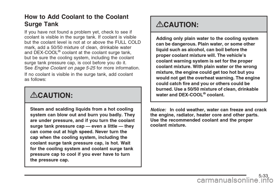 CHEVROLET AVALANCHE 2008 2.G Owners Manual How to Add Coolant to the Coolant
Surge Tank
If you have not found a problem yet, check to see if
coolant is visible in the surge tank. If coolant is visible
but the coolant level is not at or above t