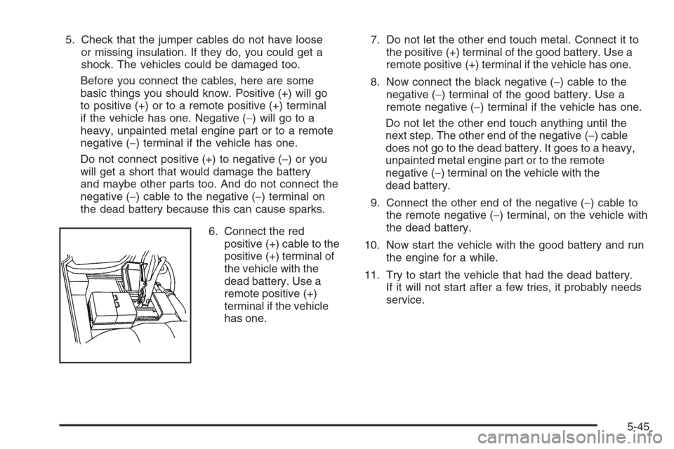 CHEVROLET AVALANCHE 2008 2.G Owners Manual 5. Check that the jumper cables do not have loose
or missing insulation. If they do, you could get a
shock. The vehicles could be damaged too.
Before you connect the cables, here are some
basic things