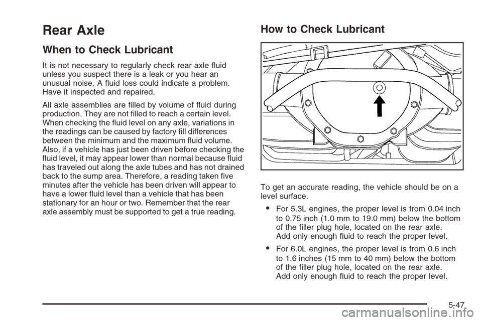 CHEVROLET AVALANCHE 2008 2.G Owners Manual Rear Axle
When to Check Lubricant
It is not necessary to regularly check rear axle �uid
unless you suspect there is a leak or you hear an
unusual noise. A �uid loss could indicate a problem.
Have it i