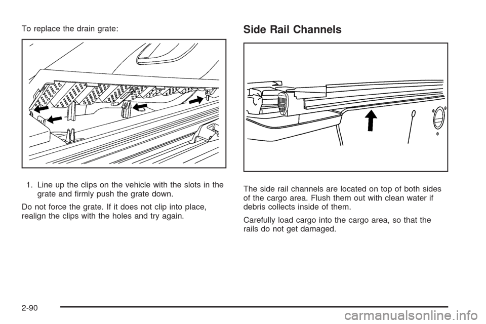 CHEVROLET AVALANCHE 2009 2.G Owners Manual To replace the drain grate:
1. Line up the clips on the vehicle with the slots in the
grate and �rmly push the grate down.
Do not force the grate. If it does not clip into place,
realign the clips wit