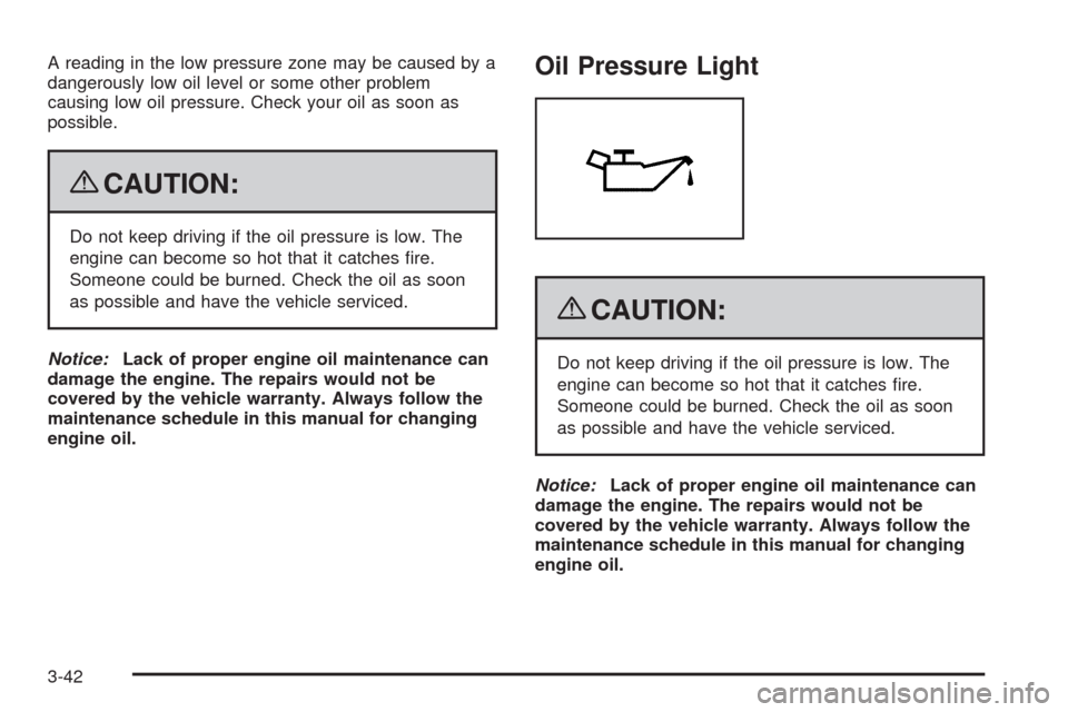 CHEVROLET AVALANCHE 2009 2.G Owners Manual A reading in the low pressure zone may be caused by a
dangerously low oil level or some other problem
causing low oil pressure. Check your oil as soon as
possible.
{CAUTION:
Do not keep driving if the