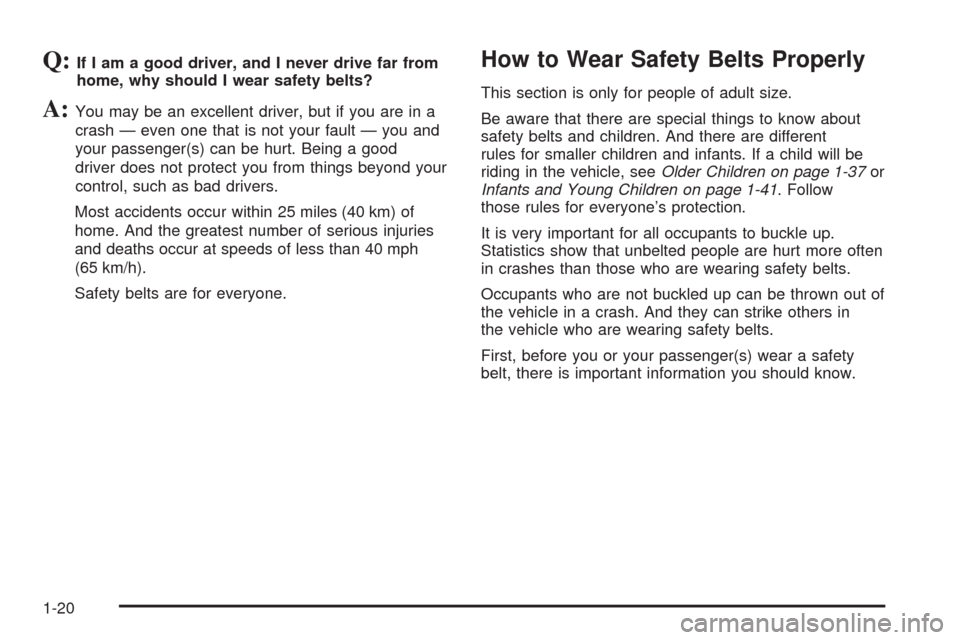CHEVROLET AVALANCHE 2009 2.G Owners Manual Q:If I am a good driver, and I never drive far from
home, why should I wear safety belts?
A:You may be an excellent driver, but if you are in a
crash — even one that is not your fault — you and
yo