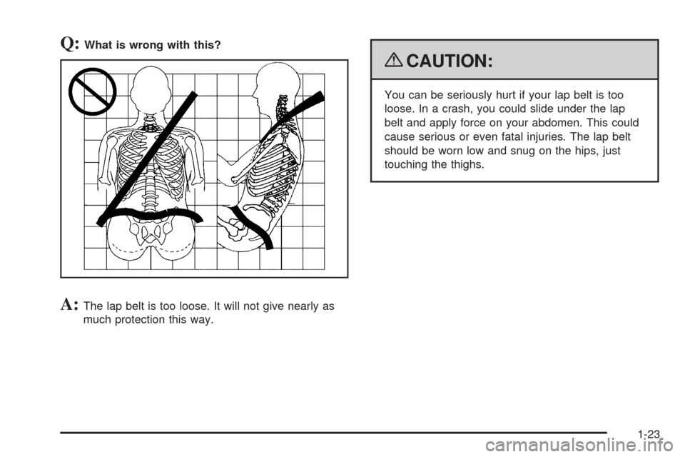 CHEVROLET AVALANCHE 2009 2.G Owners Manual Q:What is wrong with this?
A:The lap belt is too loose. It will not give nearly as
much protection this way.
{CAUTION:
You can be seriously hurt if your lap belt is too
loose. In a crash, you could sl