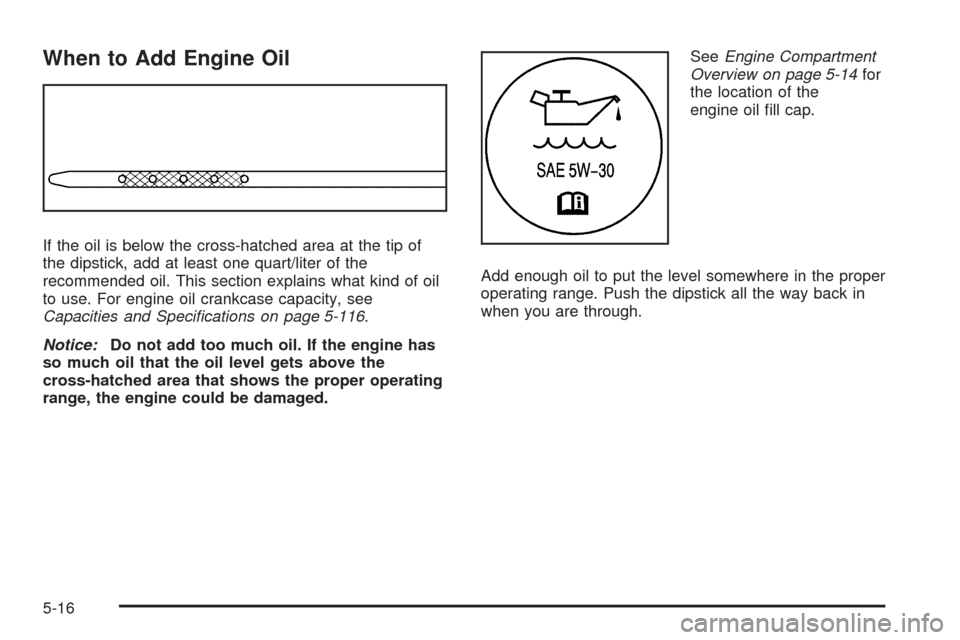 CHEVROLET AVALANCHE 2009 2.G Owners Manual When to Add Engine Oil
If the oil is below the cross-hatched area at the tip of
the dipstick, add at least one quart/liter of the
recommended oil. This section explains what kind of oil
to use. For en