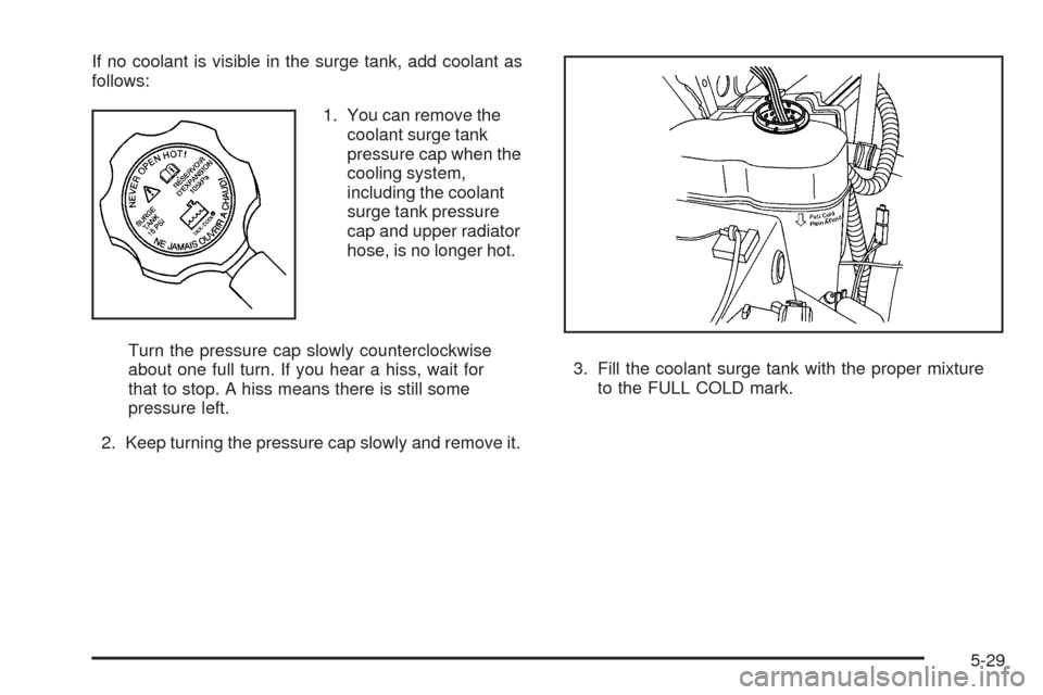 CHEVROLET AVALANCHE 2009 2.G Owners Manual If no coolant is visible in the surge tank, add coolant as
follows:
1. You can remove the
coolant surge tank
pressure cap when the
cooling system,
including the coolant
surge tank pressure
cap and upp