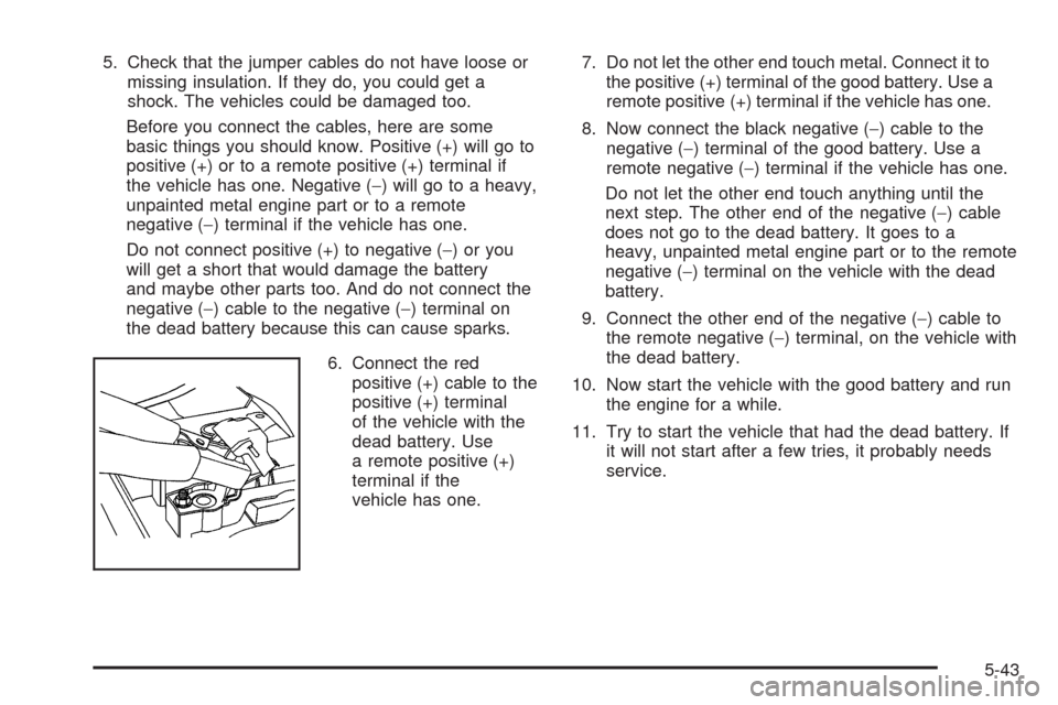 CHEVROLET AVALANCHE 2009 2.G Owners Manual 5. Check that the jumper cables do not have loose or
missing insulation. If they do, you could get a
shock. The vehicles could be damaged too.
Before you connect the cables, here are some
basic things